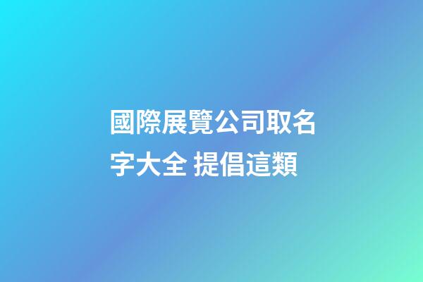 國際展覽公司取名字大全 提倡這類-第1張-公司起名-玄機派